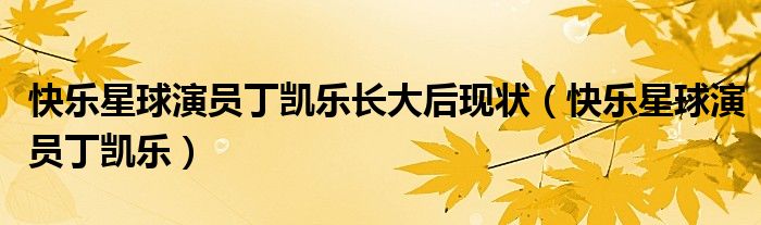 快樂(lè)星球演員丁凱樂(lè)長(zhǎng)大后現(xiàn)狀（快樂(lè)星球演員丁凱樂(lè)）
