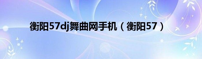 衡陽57dj舞曲網(wǎng)手機(jī)（衡陽57）