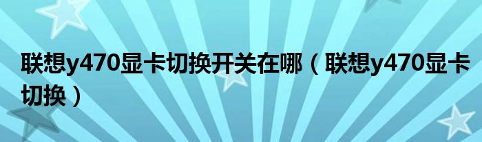 聯(lián)想y470顯卡切換開關(guān)在哪（聯(lián)想y470顯卡切換）