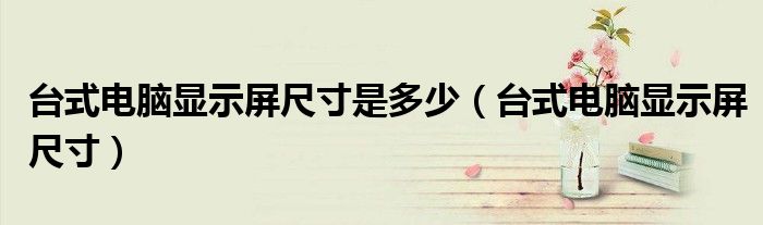 臺式電腦顯示屏尺寸是多少（臺式電腦顯示屏尺寸）