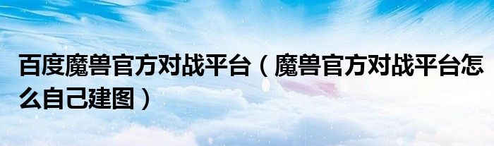 百度魔獸官方對(duì)戰(zhàn)平臺(tái)（魔獸官方對(duì)戰(zhàn)平臺(tái)怎么自己建圖）