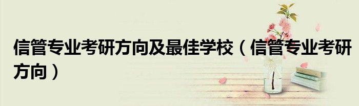 信管專業(yè)考研方向及最佳學(xué)校（信管專業(yè)考研方向）