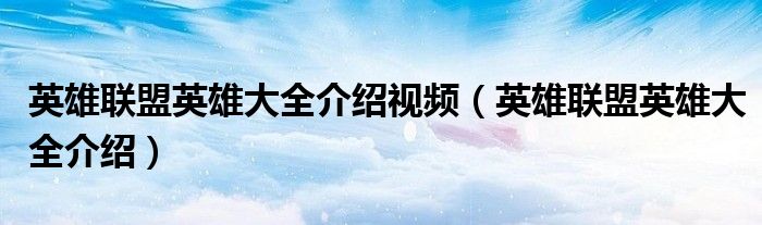 英雄聯(lián)盟英雄大全介紹視頻（英雄聯(lián)盟英雄大全介紹）