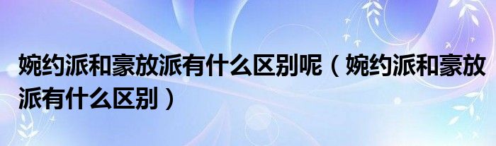 婉約派和豪放派有什么區(qū)別呢（婉約派和豪放派有什么區(qū)別）