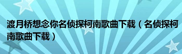 渡月橋想念你名偵探柯南歌曲下載（名偵探柯南歌曲下載）