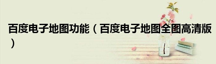 百度電子地圖功能（百度電子地圖全圖高清版）