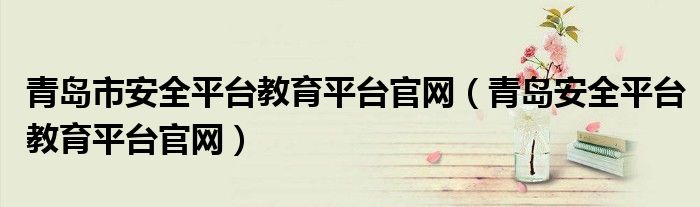 青島市安全平臺(tái)教育平臺(tái)官網(wǎng)（青島安全平臺(tái)教育平臺(tái)官網(wǎng)）