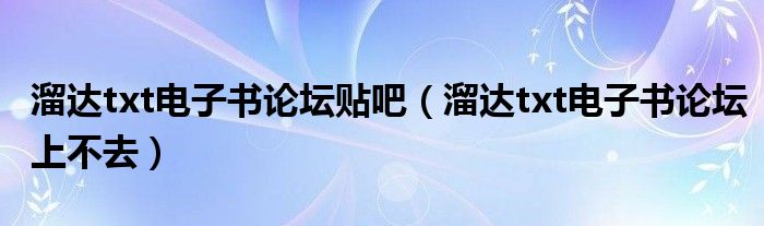 溜達(dá)txt電子書論壇貼吧（溜達(dá)txt電子書論壇上不去）