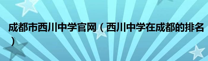 成都市西川中學(xué)官網(wǎng)（西川中學(xué)在成都的排名）