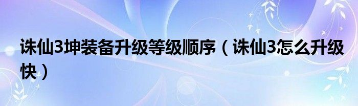 誅仙3坤裝備升級等級順序（誅仙3怎么升級快）