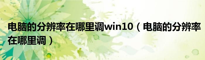 電腦的分辨率在哪里調(diào)win10（電腦的分辨率在哪里調(diào)）