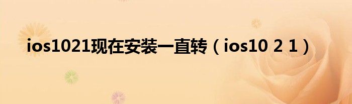 ios1021現(xiàn)在安裝一直轉(zhuǎn)（ios10 2 1）