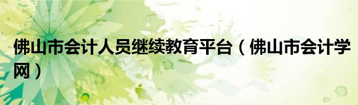 佛山市會(huì)計(jì)人員繼續(xù)教育平臺(tái)（佛山市會(huì)計(jì)學(xué)網(wǎng)）