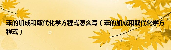 苯的加成和取代化學(xué)方程式怎么寫(xiě)（苯的加成和取代化學(xué)方程式）