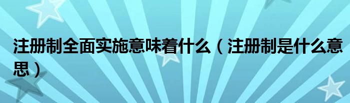 注冊制全面實施意味著什么（注冊制是什么意思）