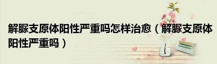 解脲支原體陽性嚴重嗎怎樣治愈（解脲支原體陽性嚴重嗎）