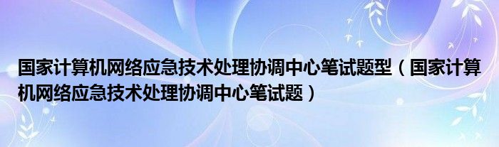 國(guó)家計(jì)算機(jī)網(wǎng)絡(luò)應(yīng)急技術(shù)處理協(xié)調(diào)中心筆試題型（國(guó)家計(jì)算機(jī)網(wǎng)絡(luò)應(yīng)急技術(shù)處理協(xié)調(diào)中心筆試題）
