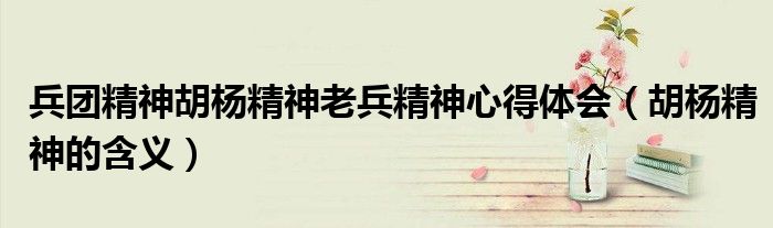 兵團精神胡楊精神老兵精神心得體會（胡楊精神的含義）