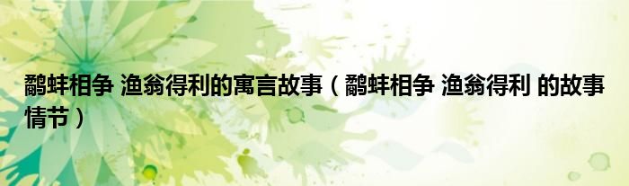 鷸蚌相爭(zhēng) 漁翁得利的寓言故事（鷸蚌相爭(zhēng) 漁翁得利 的故事情節(jié)）