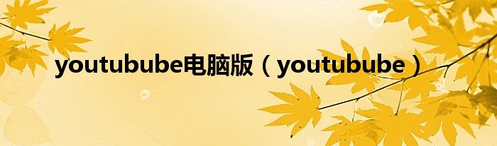 youtubube電腦版（youtubube）