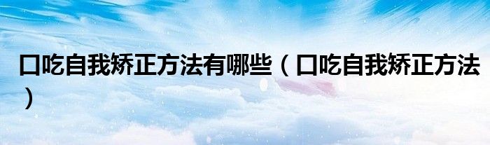 口吃自我矯正方法有哪些（口吃自我矯正方法）
