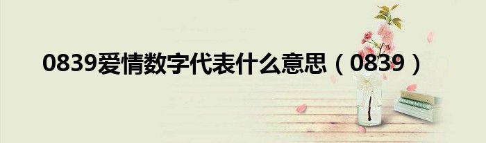 0839愛情數(shù)字代表什么意思（0839）