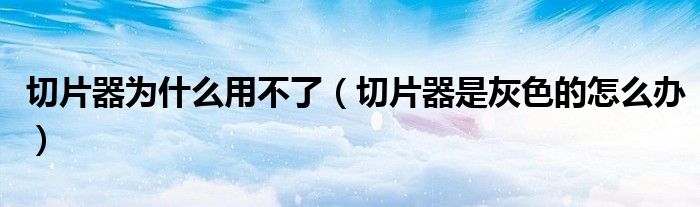 切片器為什么用不了（切片器是灰色的怎么辦）
