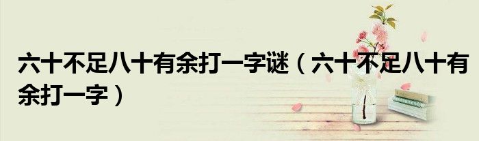 六十不足八十有余打一字謎（六十不足八十有余打一字）