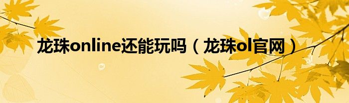 龍珠online還能玩嗎（龍珠ol官網(wǎng)）
