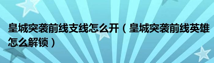 皇城突襲前線(xiàn)支線(xiàn)怎么開(kāi)（皇城突襲前線(xiàn)英雄怎么解鎖）