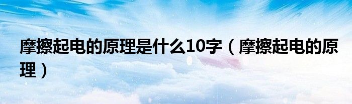 摩擦起電的原理是什么10字（摩擦起電的原理）