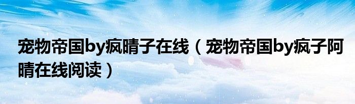 寵物帝國by瘋晴子在線（寵物帝國by瘋子阿晴在線閱讀）