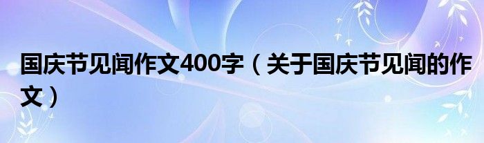國(guó)慶節(jié)見(jiàn)聞作文400字（關(guān)于國(guó)慶節(jié)見(jiàn)聞的作文）