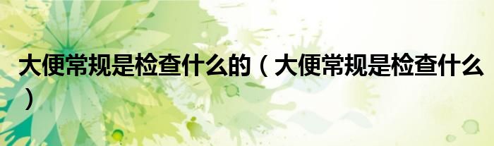大便常規(guī)是檢查什么的（大便常規(guī)是檢查什么）