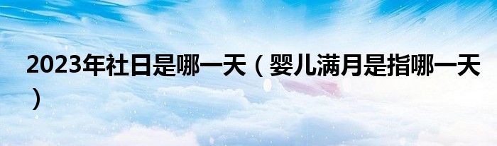 2023年社日是哪一天（嬰兒滿月是指哪一天）