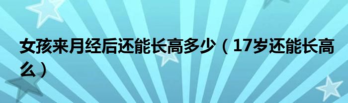 女孩來月經(jīng)后還能長高多少（17歲還能長高么）