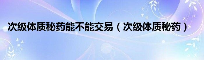 次級體質(zhì)秘藥能不能交易（次級體質(zhì)秘藥）
