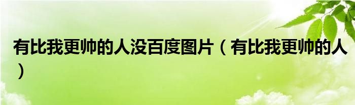 有比我更帥的人沒百度圖片（有比我更帥的人）