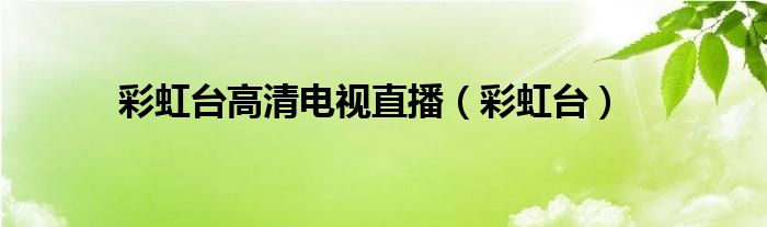 彩虹臺高清電視直播（彩虹臺）