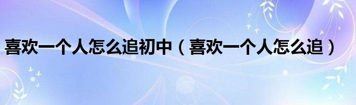 喜歡一個(gè)人怎么追初中（喜歡一個(gè)人怎么追）