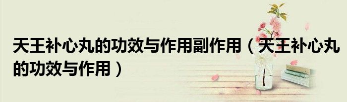天王補(bǔ)心丸的功效與作用副作用（天王補(bǔ)心丸的功效與作用）