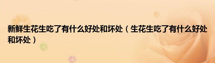 新鮮生花生吃了有什么好處和壞處（生花生吃了有什么好處和壞處）