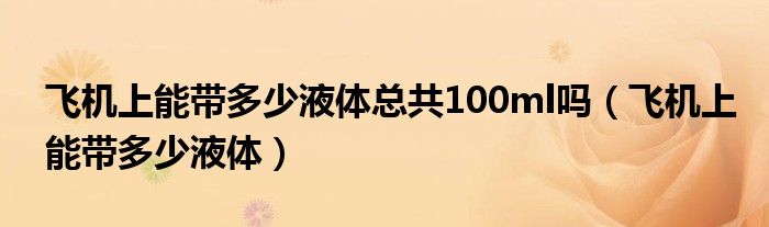 飛機上能帶多少液體總共100ml嗎（飛機上能帶多少液體）