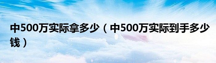 中500萬實(shí)際拿多少（中500萬實(shí)際到手多少錢）