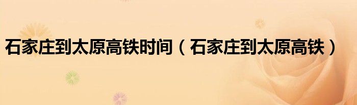 石家莊到太原高鐵時(shí)間（石家莊到太原高鐵）