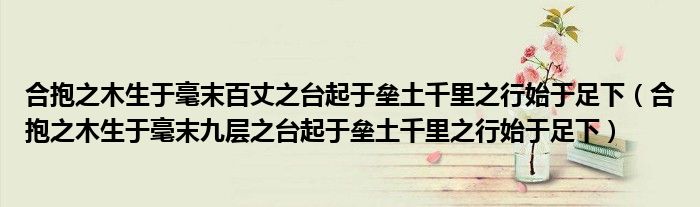 合抱之木生于毫末百丈之臺(tái)起于壘土千里之行始于足下（合抱之木生于毫末九層之臺(tái)起于壘土千里之行始于足下）