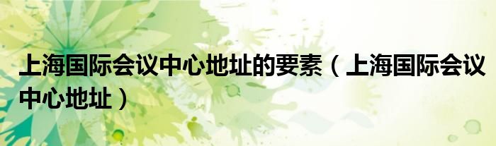 上海國際會議中心地址的要素（上海國際會議中心地址）