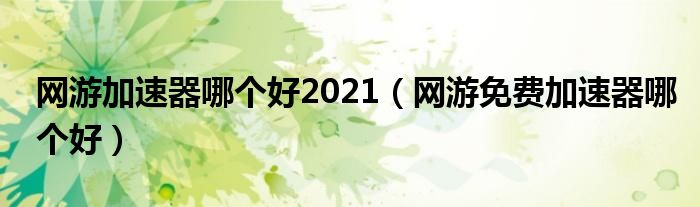 網(wǎng)游加速器哪個好2021（網(wǎng)游免費加速器哪個好）