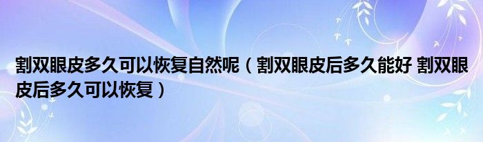 割雙眼皮多久可以恢復(fù)自然呢（割雙眼皮后多久能好 割雙眼皮后多久可以恢復(fù)）