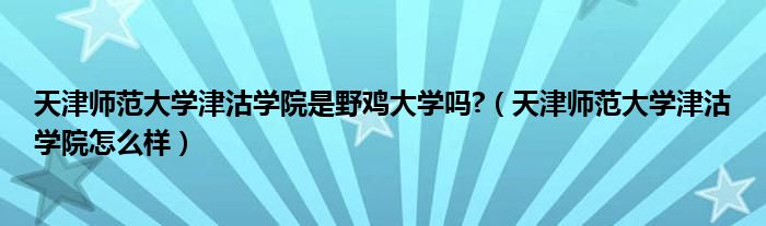 天津師范大學(xué)津沽學(xué)院是野雞大學(xué)嗎?（天津師范大學(xué)津沽學(xué)院怎么樣）